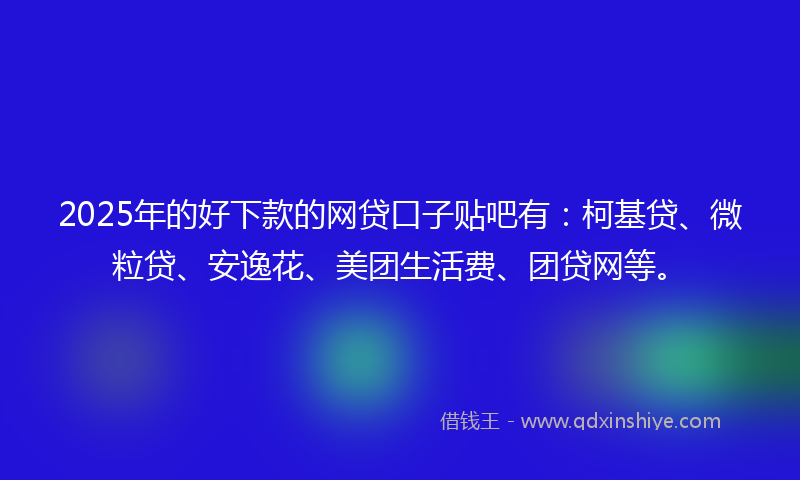2025年的好下款的网贷口子贴吧有：柯基贷、微粒贷、安逸花、美团生活费、团贷网等。