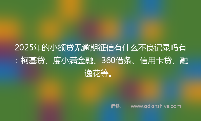 2025年的小额贷无逾期征信有什么不良记录吗有：柯基贷、度小满金融、360借条、信用卡贷、融逸花等。