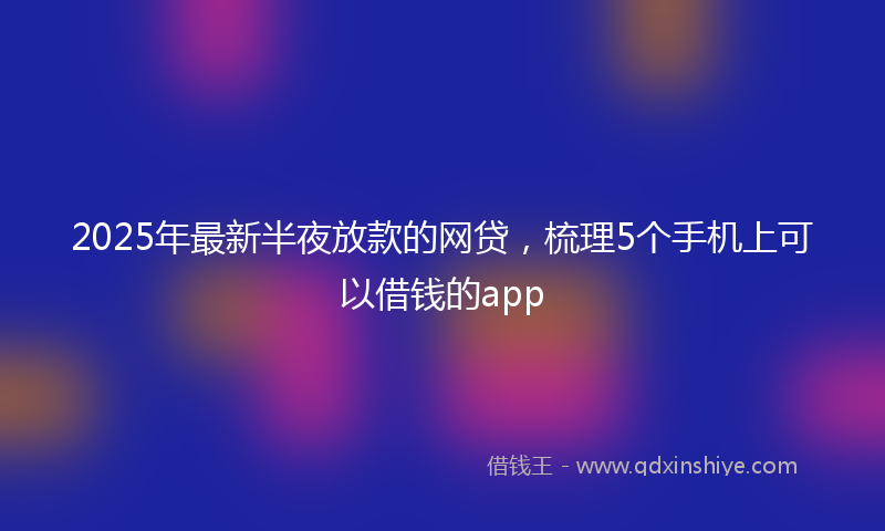 2025年最新半夜放款的网贷，梳理5个手机上可以借钱的app
