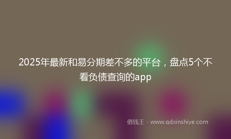 2025年最新和易分期差不多的平台，盘点5个不看负债查询的app