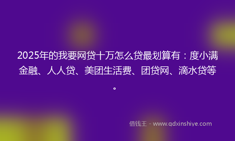 2025年的我要网贷十万怎么贷最划算有：度小满金融、人人贷、美团生活费、团贷网、滴水贷等。