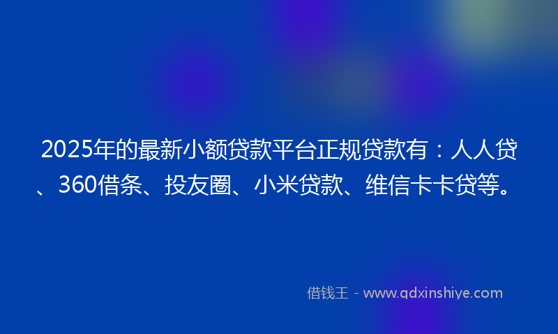 2025年的最新小额贷款平台正规贷款有：人人贷、360借条、投友圈、小米贷款、维信卡卡贷等。
