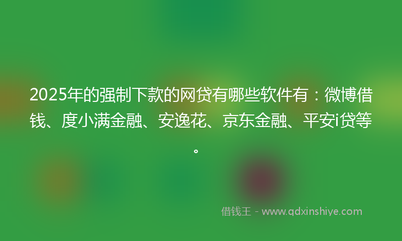 2025年的强制下款的网贷有哪些软件有：微博借钱、度小满金融、安逸花、京东金融、平安i贷等。
