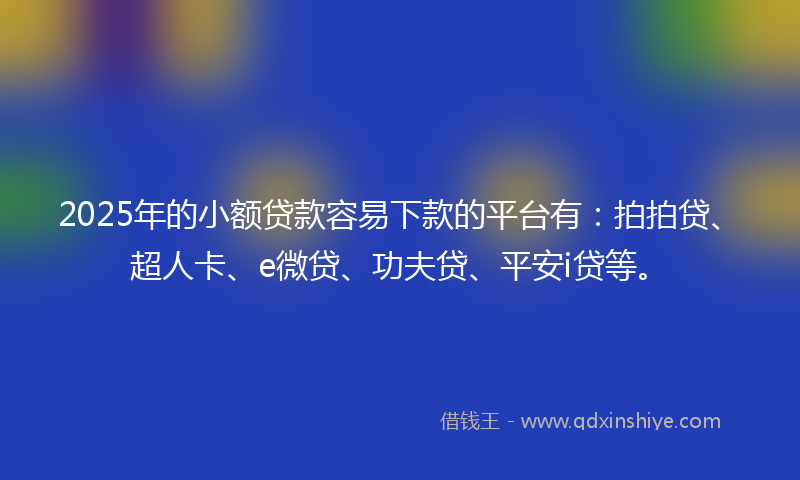 2025年的小额贷款容易下款的平台有：拍拍贷、超人卡、e微贷、功夫贷、平安i贷等。