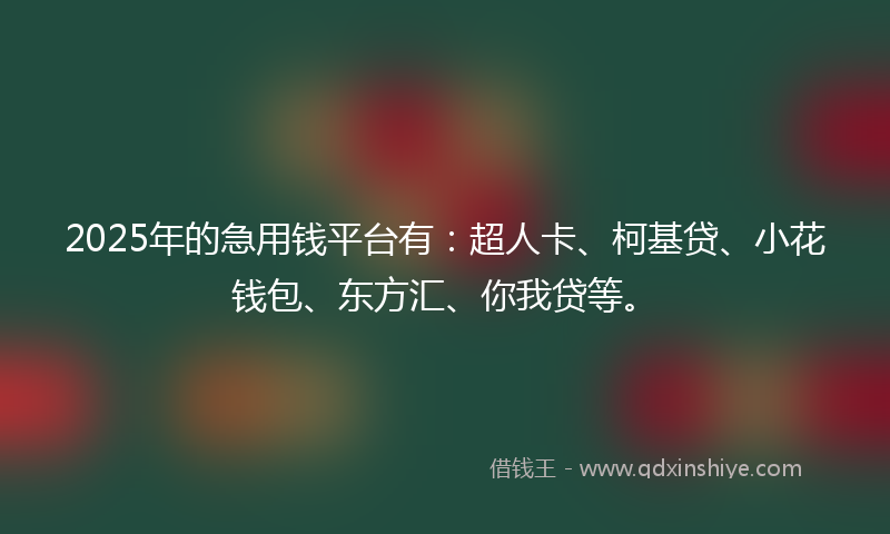 2025年的急用钱平台有：超人卡、柯基贷、小花钱包、东方汇、你我贷等。