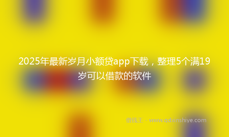 2025年最新岁月小额贷app下载，整理5个满19岁可以借款的软件