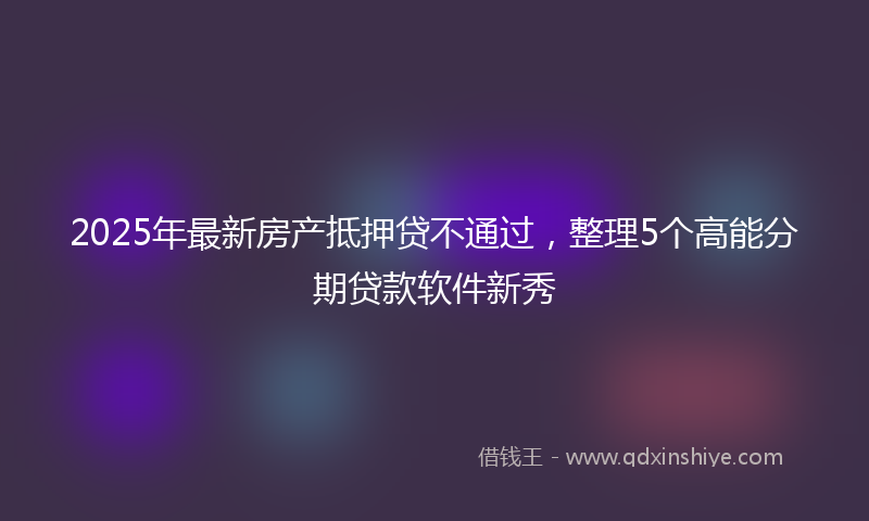 2025年最新房产抵押贷不通过，整理5个高能分期贷款软件新秀