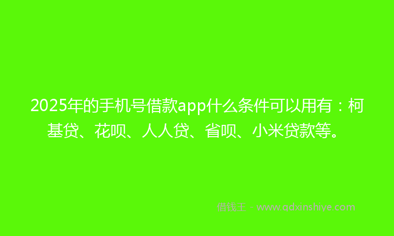 2025年的手机号借款app什么条件可以用有：柯基贷、花呗、人人贷、省呗、小米贷款等。