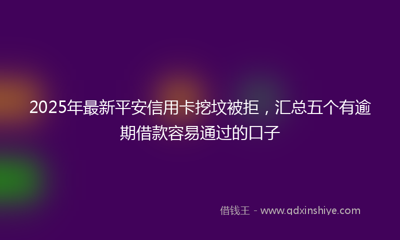 2025年最新平安信用卡挖坟被拒，汇总五个有逾期借款容易通过的口子