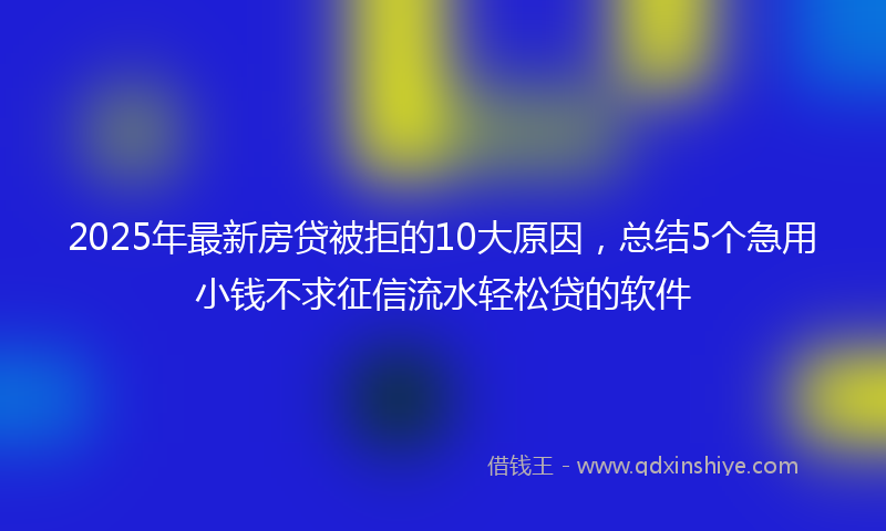 2025年最新房贷被拒的10大原因，总结5个急用小钱不求征信流水轻松贷的软件