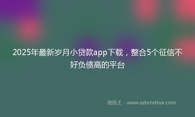2025年最新岁月小贷款app下载，整合5个征信不好负债高的平台