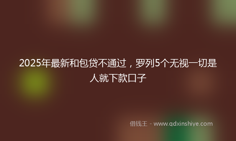 2025年最新和包贷不通过，罗列5个无视一切是人就下款口子