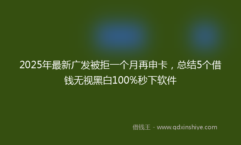 2025年最新广发被拒一个月再申卡，总结5个借钱无视黑白100%秒下软件