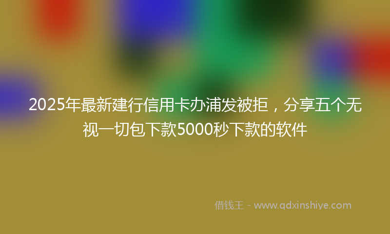 2025年最新建行信用卡办浦发被拒，分享五个无视一切包下款5000秒下款的软件