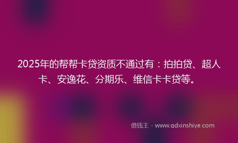 2025年的帮帮卡贷资质不通过有：拍拍贷、超人卡、安逸花、分期乐、维信卡卡贷等。