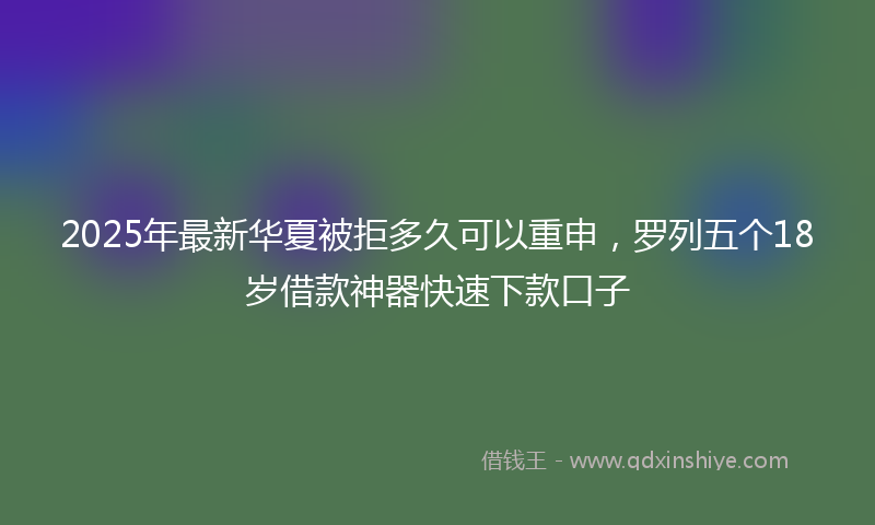 2025年最新华夏被拒多久可以重申，罗列五个18岁借款神器快速下款口子