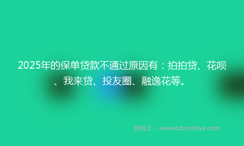2025年的保单贷款不通过原因有：拍拍贷、花呗、我来贷、投友圈、融逸花等。