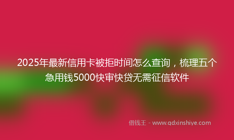 2025年最新信用卡被拒时间怎么查询，梳理五个急用钱5000快审快贷无需征信软件