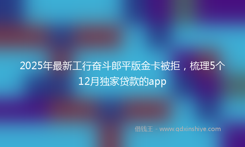 2025年最新工行奋斗郎平版金卡被拒，梳理5个12月独家贷款的app
