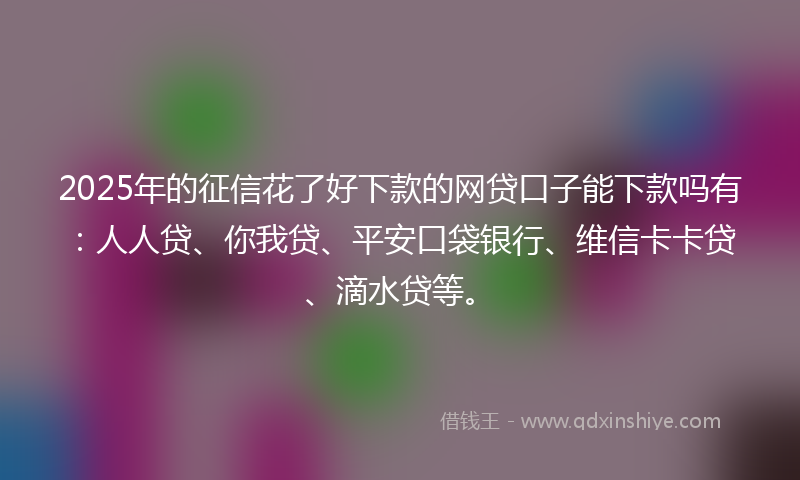 2025年的征信花了好下款的网贷口子能下款吗有：人人贷、你我贷、平安口袋银行、维信卡卡贷、滴水贷等。