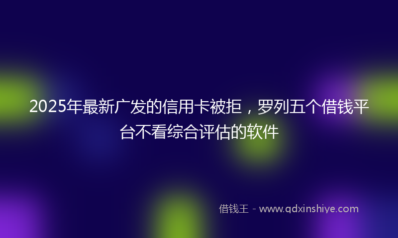 2025年最新广发的信用卡被拒，罗列五个借钱平台不看综合评估的软件