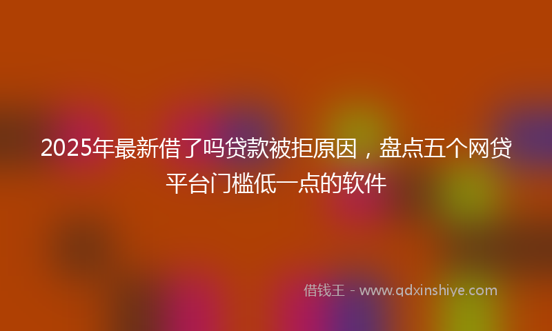 2025年最新借了吗贷款被拒原因，盘点五个网贷平台门槛低一点的软件