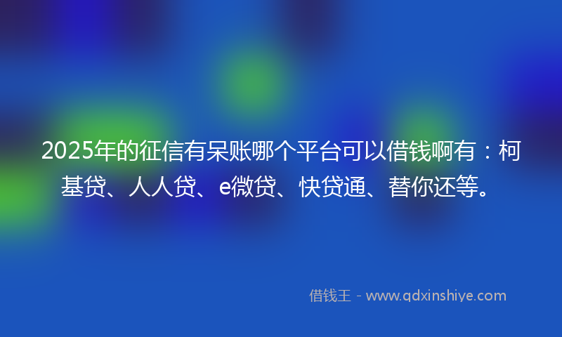 2025年的征信有呆账哪个平台可以借钱啊有：柯基贷、人人贷、e微贷、快贷通、替你还等。