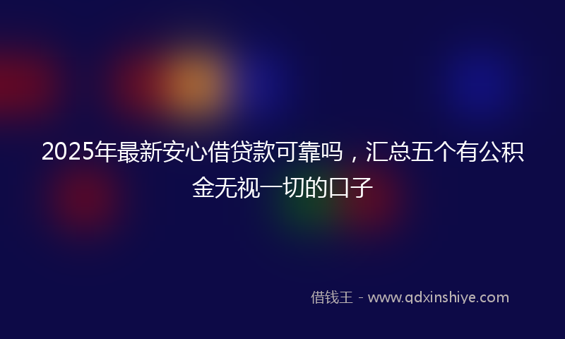 2025年最新安心借贷款可靠吗，汇总五个有公积金无视一切的口子