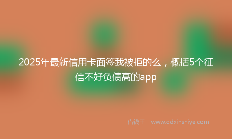 2025年最新信用卡面签我被拒的么，概括5个征信不好负债高的app