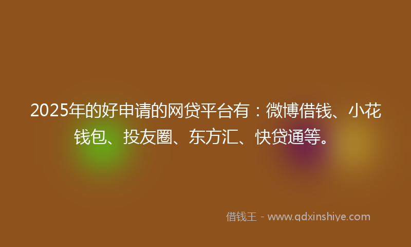 2025年的好申请的网贷平台有：微博借钱、小花钱包、投友圈、东方汇、快贷通等。