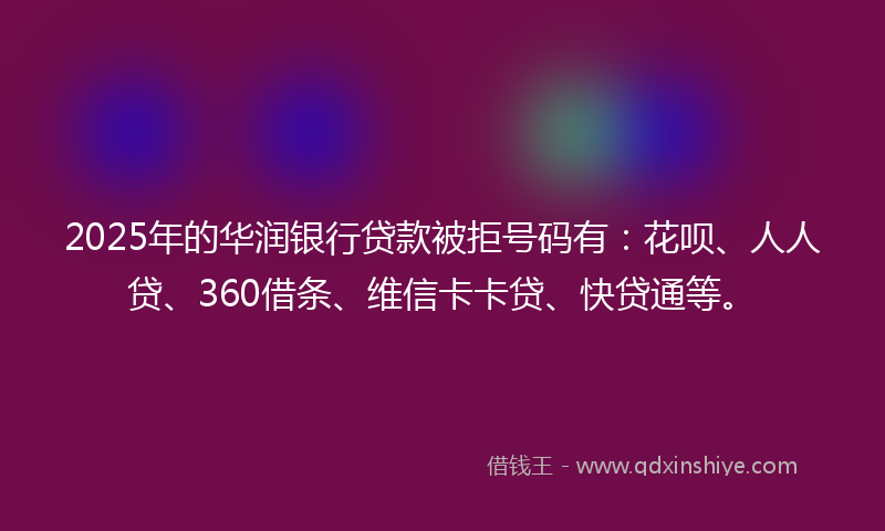 2025年的华润银行贷款被拒号码有：花呗、人人贷、360借条、维信卡卡贷、快贷通等。