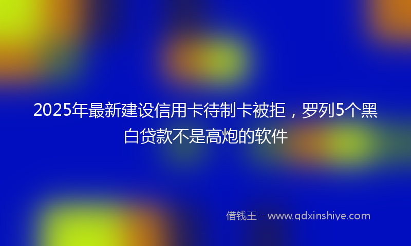 2025年最新建设信用卡待制卡被拒，罗列5个黑白贷款不是高炮的软件