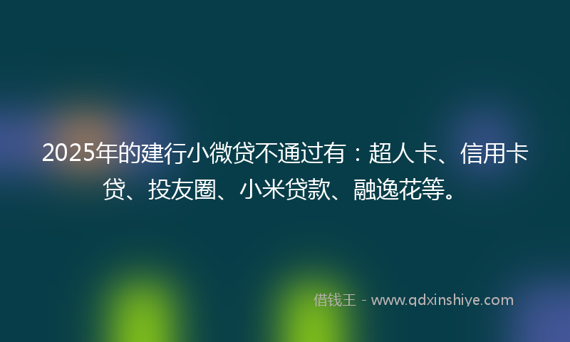 2025年的建行小微贷不通过有：超人卡、信用卡贷、投友圈、小米贷款、融逸花等。