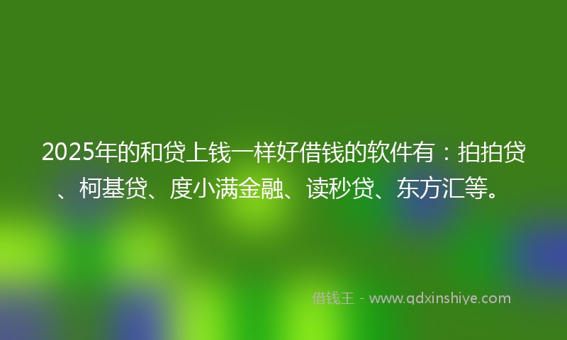 2025年的和贷上钱一样好借钱的软件有：拍拍贷、柯基贷、度小满金融、读秒贷、东方汇等。