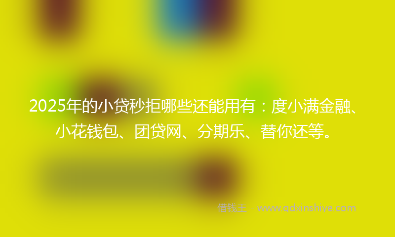 2025年的小贷秒拒哪些还能用有：度小满金融、小花钱包、团贷网、分期乐、替你还等。