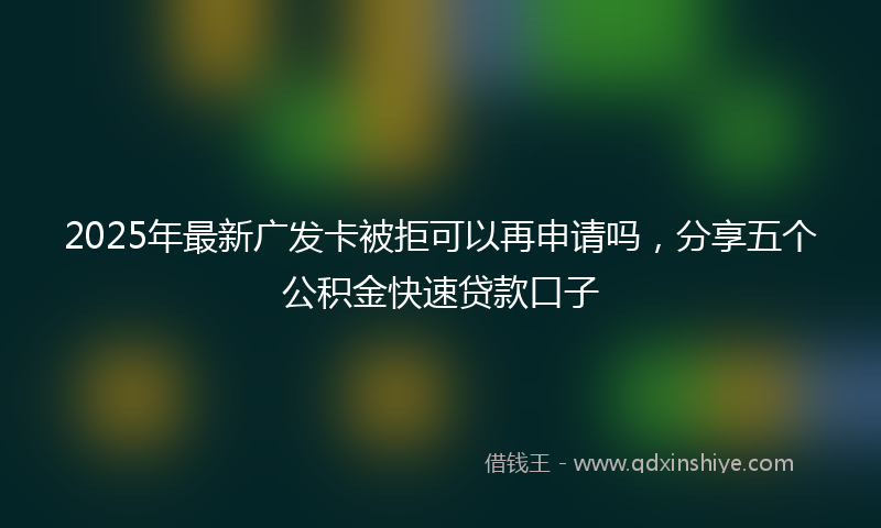 2025年最新广发卡被拒可以再申请吗，分享五个公积金快速贷款口子