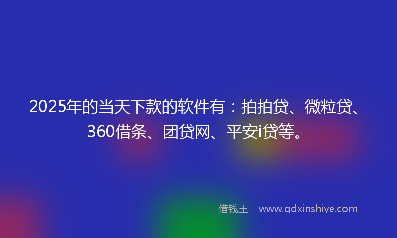 2025年的当天下款的软件有：拍拍贷、微粒贷、360借条、团贷网、平安i贷等。