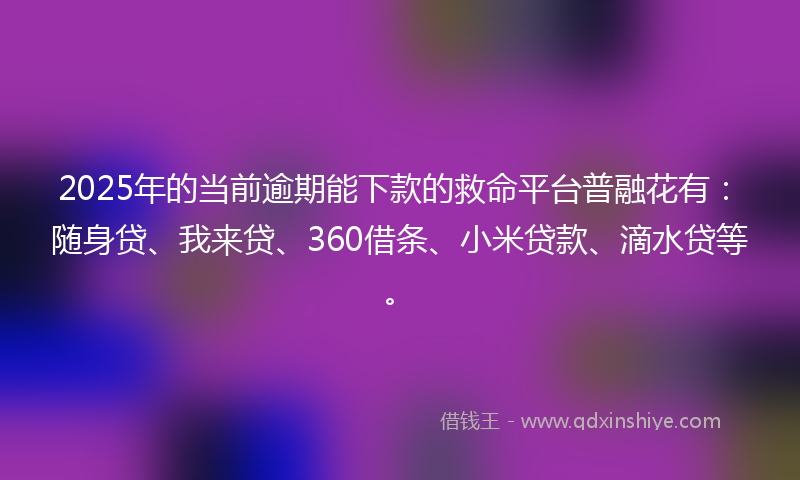 2025年的当前逾期能下款的救命平台普融花有：随身贷、我来贷、360借条、小米贷款、滴水贷等。