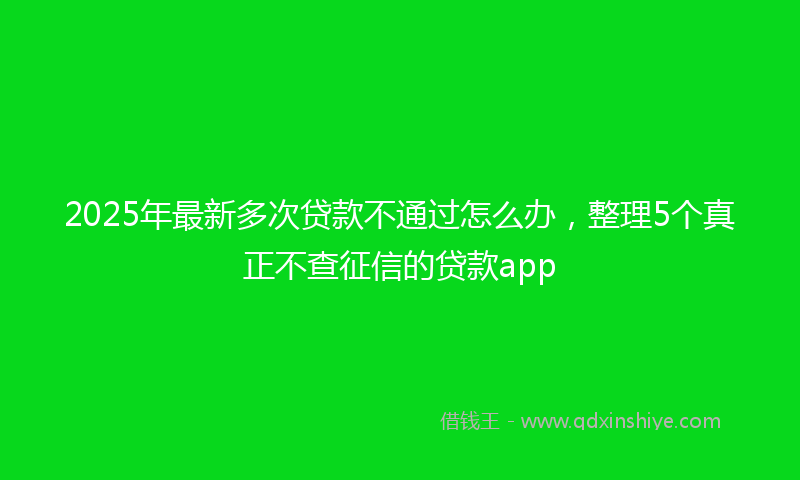 2025年最新多次贷款不通过怎么办，整理5个真正不查征信的贷款app