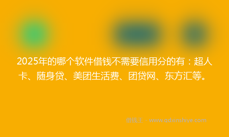 2025年的哪个软件借钱不需要信用分的有：超人卡、随身贷、美团生活费、团贷网、东方汇等。