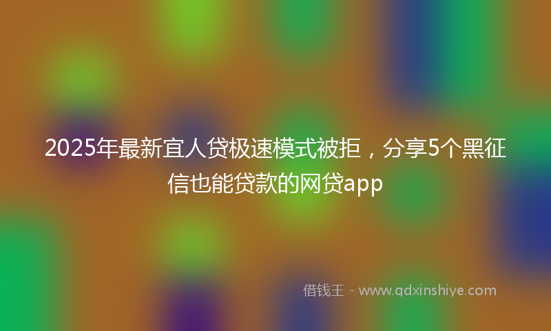 2025年最新宜人贷极速模式被拒，分享5个黑征信也能贷款的网贷app