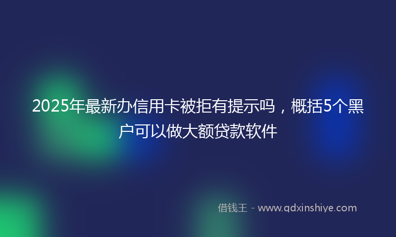 2025年最新办信用卡被拒有提示吗，概括5个黑户可以做大额贷款软件