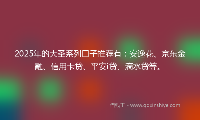 2025年的大圣系列口子推荐有：安逸花、京东金融、信用卡贷、平安i贷、滴水贷等。