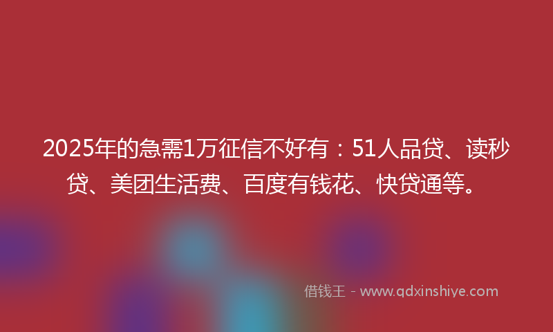 2025年的急需1万征信不好有：51人品贷、读秒贷、美团生活费、百度有钱花、快贷通等。
