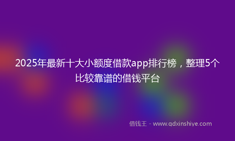 2025年最新十大小额度借款app排行榜，整理5个比较靠谱的借钱平台