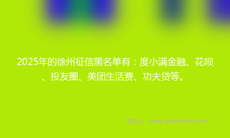 2025年的徐州征信黑名单有：度小满金融、花呗、投友圈、美团生活费、功夫贷等。