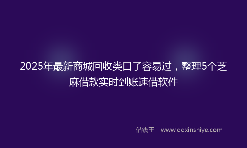 2025年最新商城回收类口子容易过，整理5个芝麻借款实时到账速借软件