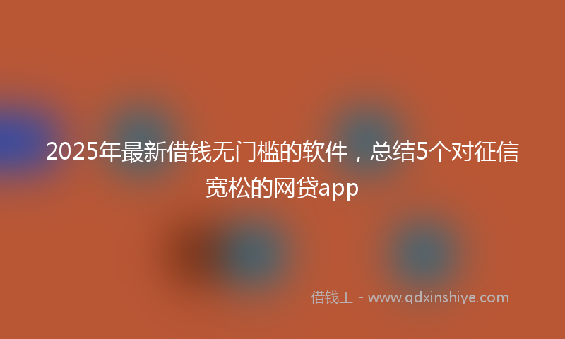 2025年最新借钱无门槛的软件，总结5个对征信宽松的网贷app