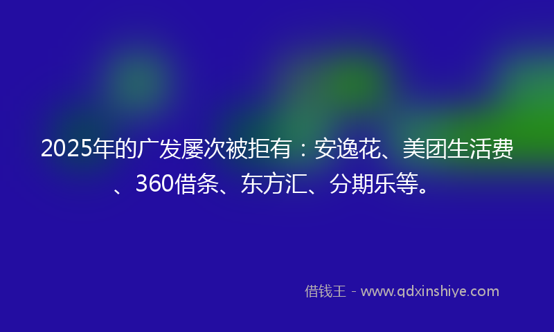2025年的广发屡次被拒有：安逸花、美团生活费、360借条、东方汇、分期乐等。