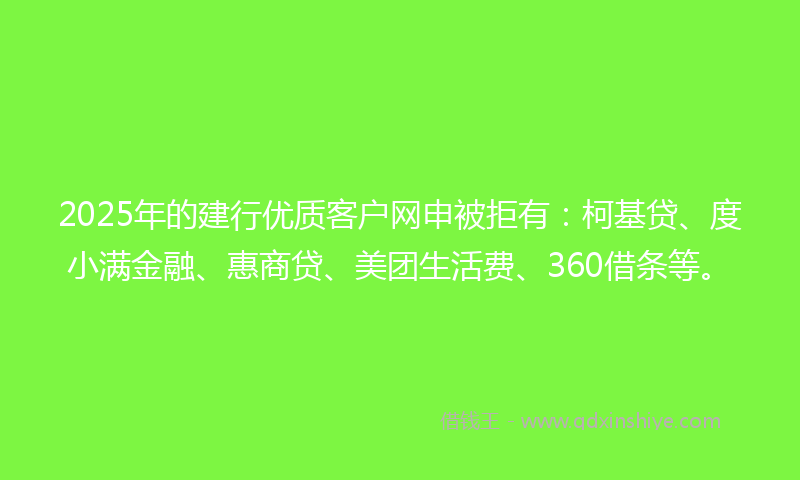 2025年的建行优质客户网申被拒有：柯基贷、度小满金融、惠商贷、美团生活费、360借条等。
